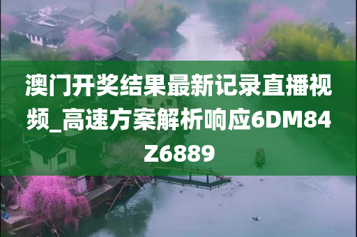 澳门开奖结果最新记录直播视频_高速方案解析响应6DM84Z6889