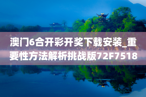 澳门6合开彩开奖下载安装_重要性方法解析挑战版72F7518