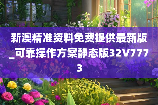 新澳精准资料免费提供最新版_可靠操作方案静态版32V7773