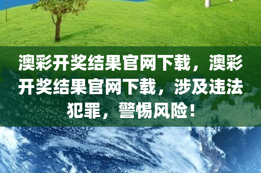 澳彩开奖结果官网下载，澳彩开奖结果官网下载，涉及违法犯罪，警惕风险！