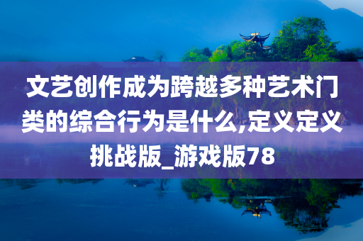 文艺创作成为跨越多种艺术门类的综合行为是什么,定义定义挑战版_游戏版78