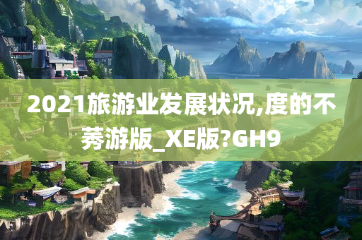 2021旅游业发展状况,度的不莠游版_XE版?GH9