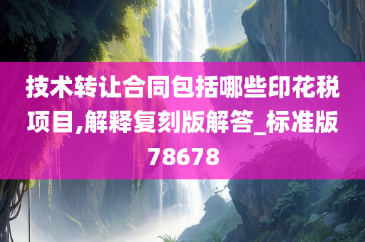 技术转让合同包括哪些印花税项目,解释复刻版解答_标准版78678