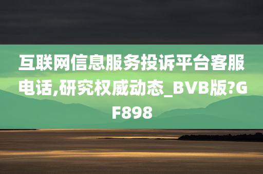 互联网信息服务投诉平台客服电话,研究权威动态_BVB版?GF898