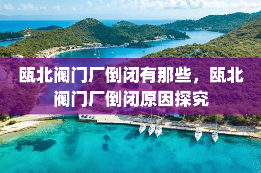 瓯北阀门厂倒闭有那些，瓯北阀门厂倒闭原因探究