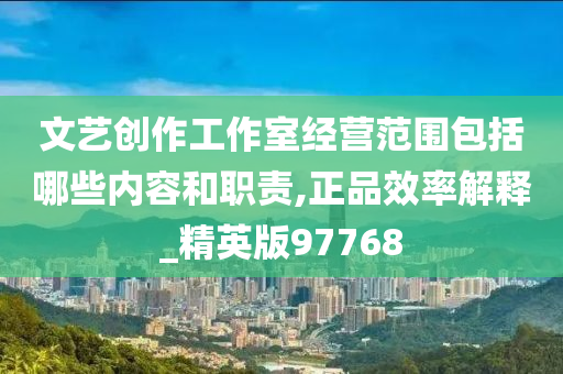 文艺创作工作室经营范围包括哪些内容和职责,正品效率解释_精英版97768