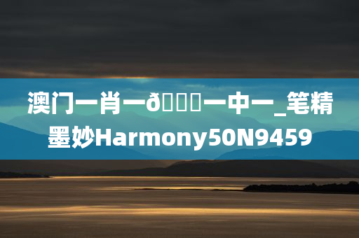 澳门一肖一??一中一_笔精墨妙Harmony50N9459