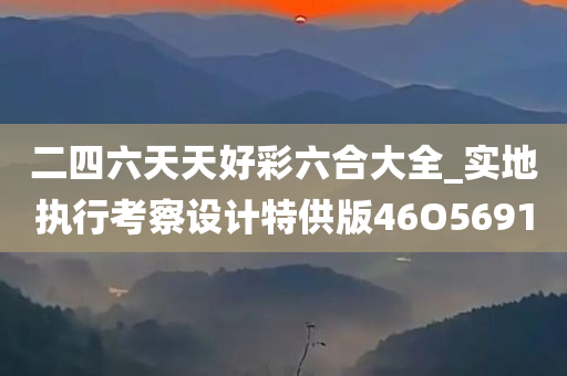 二四六天天好彩六合大全_实地执行考察设计特供版46O5691