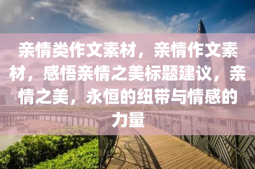 亲情类作文素材，亲情作文素材，感悟亲情之美标题建议，亲情之美，永恒的纽带与情感的力量