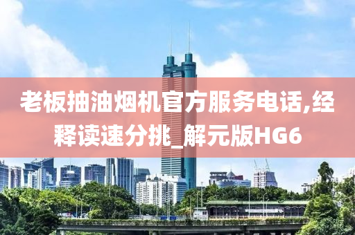 老板抽油烟机官方服务电话,经释读速分挑_解元版HG6