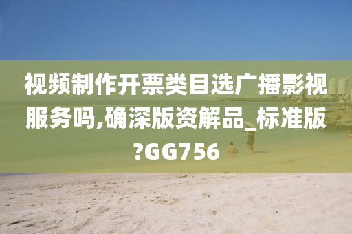 视频制作开票类目选广播影视服务吗,确深版资解品_标准版?GG756