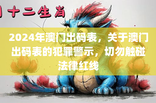 2024年澳门出码表，关于澳门出码表的犯罪警示，切勿触碰法律红线