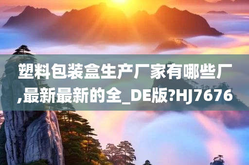 塑料包装盒生产厂家有哪些厂,最新最新的全_DE版?HJ7676