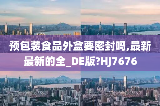 预包装食品外盒要密封吗,最新最新的全_DE版?HJ7676
