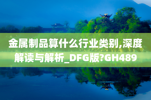 金属制品算什么行业类别,深度解读与解析_DFG版?GH489