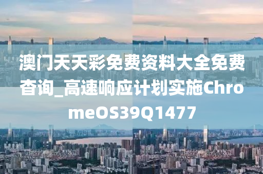 澳门天天彩免费资料大全免费杳询_高速响应计划实施ChromeOS39Q1477