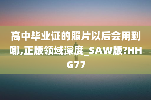 高中毕业证的照片以后会用到哪,正版领域深度_SAW版?HHG77