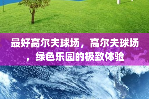 最好高尔夫球场，高尔夫球场，绿色乐园的极致体验