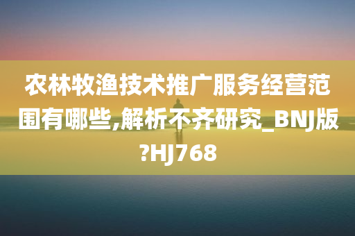 农林牧渔技术推广服务经营范围有哪些,解析不齐研究_BNJ版?HJ768