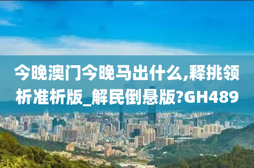 今晚澳门今晚马出什么,释挑领析准析版_解民倒悬版?GH489