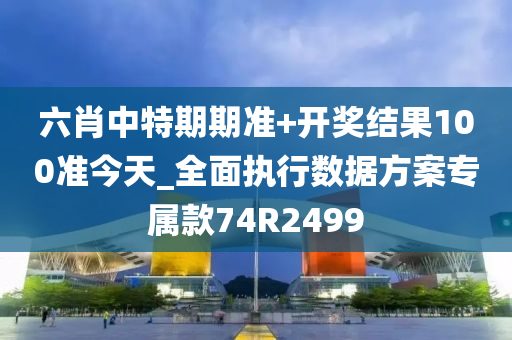 六肖中特期期准+开奖结果100准今天_全面执行数据方案专属款74R2499