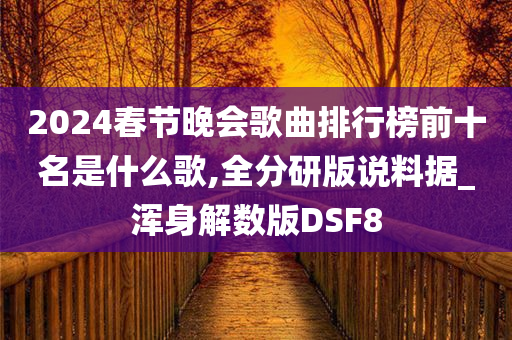 2024春节晚会歌曲排行榜前十名是什么歌,全分研版说料据_浑身解数版DSF8