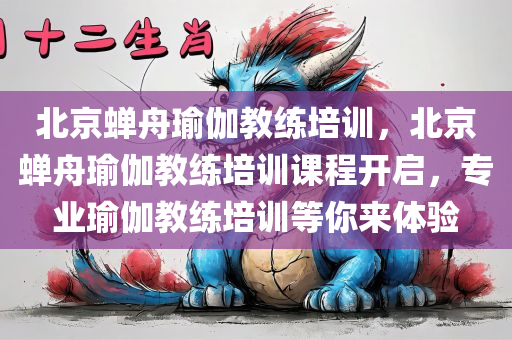 北京蝉舟瑜伽教练培训，北京蝉舟瑜伽教练培训课程开启，专业瑜伽教练培训等你来体验