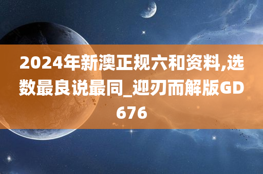 2024年新澳正规六和资料,选数最良说最同_迎刃而解版GD676