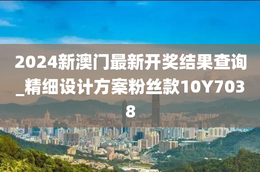 2024新澳门最新开奖结果查询_精细设计方案粉丝款10Y7038