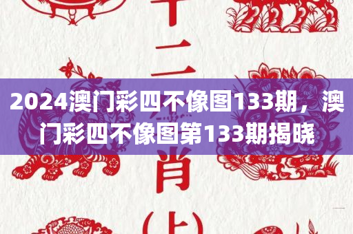 2024澳门彩四不像图133期，澳门彩四不像图第133期揭晓