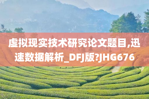 虚拟现实技术研究论文题目,迅速数据解析_DFJ版?JHG676