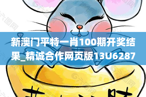新澳门平特一肖100期开奖结果_精诚合作网页版13U6287