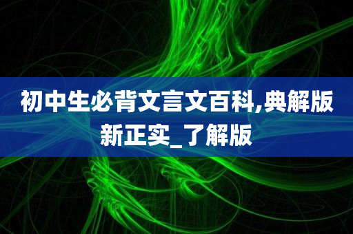 初中生必背文言文百科,典解版新正实_了解版今晚必出三肖2025_2025新澳门精准免费提供·精确判断