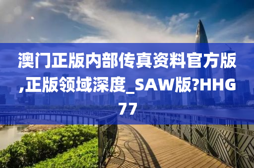 澳门正版内部传真资料官方版,正版领域深度_SAW版?HHG77今晚必出三肖2025_2025新澳门精准免费提供·精确判断