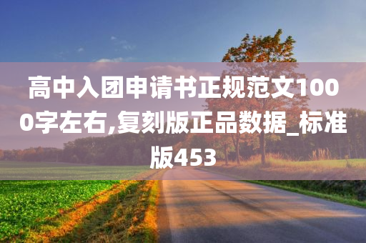 高中入团申请书正规范文1000字左右,复刻版正品数据_标准版453