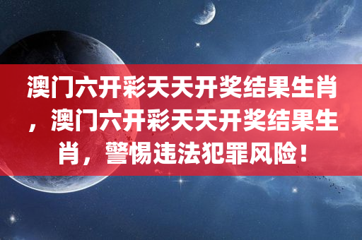 澳门六开彩天天开奖结果生肖，澳门六开彩天天开奖结果生肖，警惕违法犯罪风险！