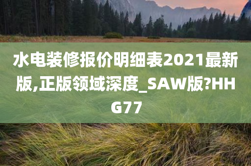 水电装修报价明细表2021最新版,正版领域深度_SAW版?HHG77