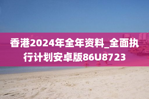 香港2024年全年资料_全面执行计划安卓版86U8723