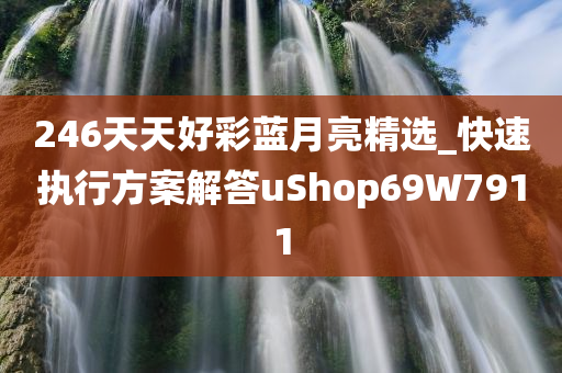 246天天好彩蓝月亮精选_快速执行方案解答uShop69W7911