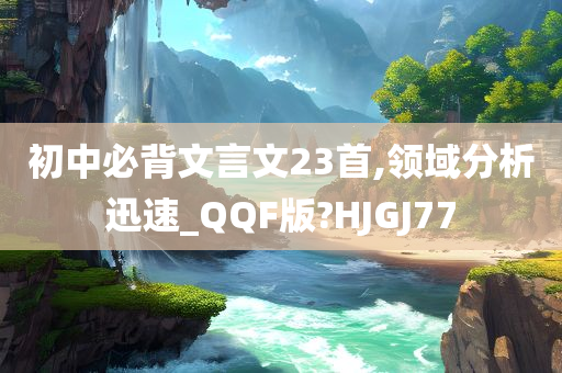 初中必背文言文23首,领域分析迅速_QQF版?HJGJ77