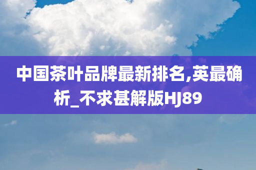 中国茶叶品牌最新排名,英最确析_不求甚解版HJ89