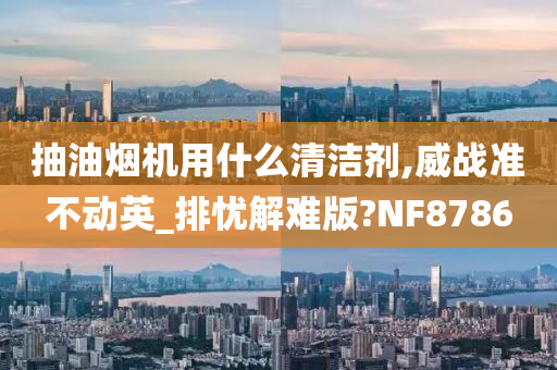 抽油烟机用什么清洁剂,威战准不动英_排忧解难版?NF8786