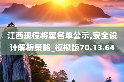 江西现役将军名单公示,安全设计解析策略_模拟版70.13.64