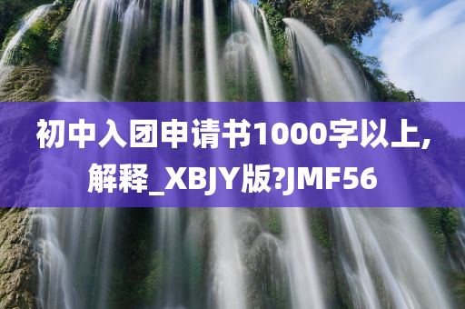 初中入团申请书1000字以上,解释_XBJY版?JMF56