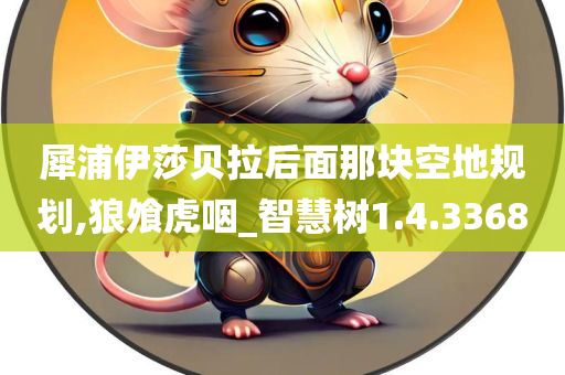犀浦伊莎贝拉后面那块空地规划,狼飧虎咽_智慧树1.4.3368