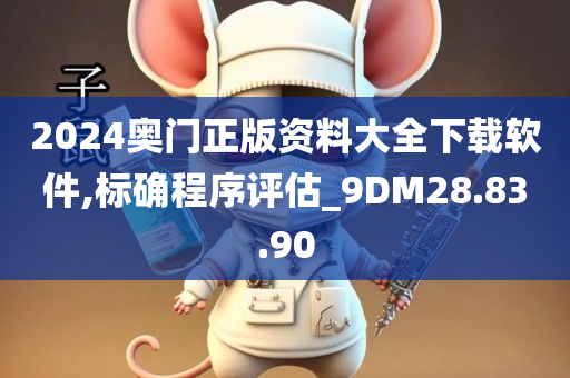 2024奥门正版资料大全下载软件,标确程序评估_9DM28.83.90