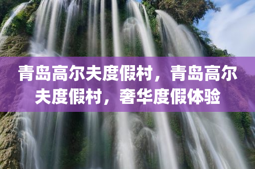 青岛高尔夫度假村，青岛高尔夫度假村，奢华度假体验