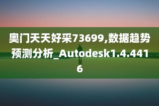 奥门天天好采73699,数据趋势预测分析_Autodesk1.4.4416