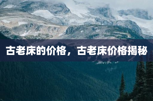 古老床的价格，古老床价格揭秘