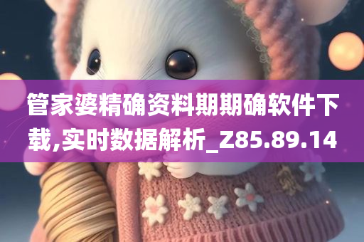 管家婆精确资料期期确软件下载,实时数据解析_Z85.89.14